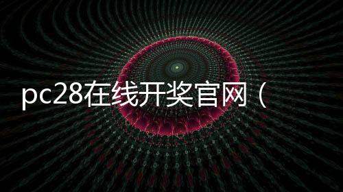 pc28在线开奖官网(pc28开奖官网查询)